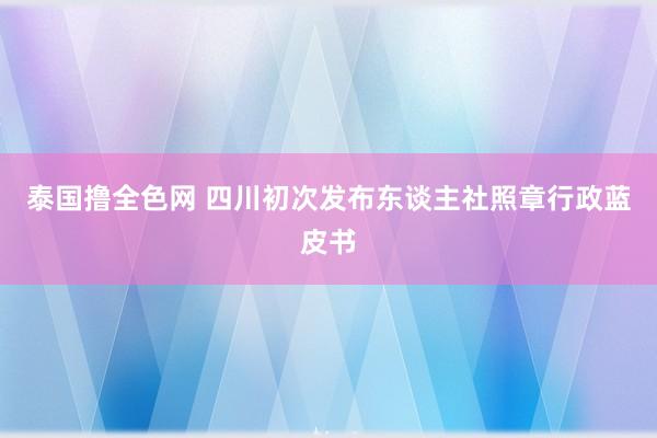 泰国撸全色网 四川初次发布东谈主社照章行政蓝皮书