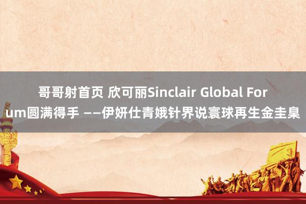 哥哥射首页 欣可丽Sinclair Global Forum圆满得手 ——伊妍仕青娥针界说寰球再生金圭臬