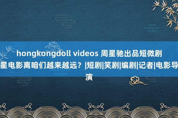 hongkongdoll videos 周星驰出品短微剧，星电影离咱们越来越远？|短剧|笑剧|编剧|记者|电影导演