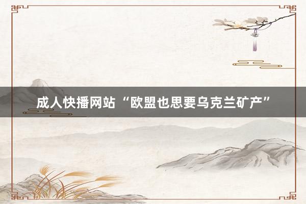 成人快播网站 “欧盟也思要乌克兰矿产”