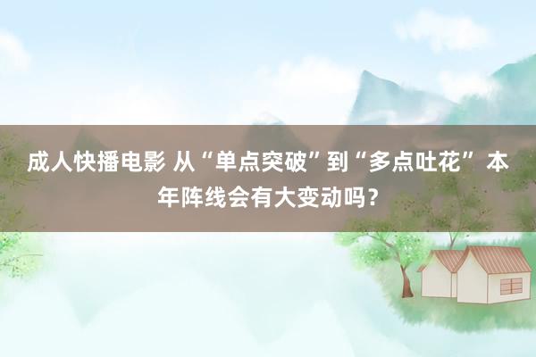 成人快播电影 从“单点突破”到“多点吐花” 本年阵线会有大变动吗？